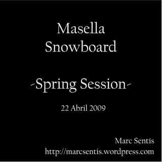 Masella
Snowboard
-Spring Session-
22 Abril 2009
Marc Sentís
http://marcsentis.wordpress.com
 