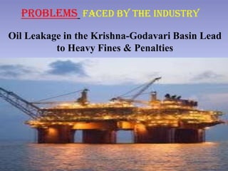 Problems faced by The Industry
Oil Leakage in the Krishna-Godavari Basin Lead
          to Heavy Fines & Penalties
 