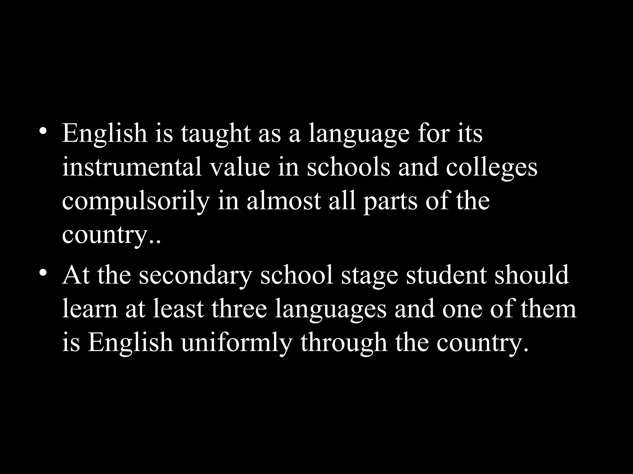• English is taught as a language for its
instrumental value in schools and colleges
compulsorily in almost all parts of the
country..
• At the secondary school stage student should
learn at least three languages and one of them
is English uniformly through the country.
 