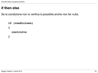 Reggio Calabria, 4 aprile 2014
Concetti base di programmazione
35
if then else
Se la condizione non si veriﬁca è possibile anche non far nulla.

!
if (condizione) !
{ !
! costrutto!
}
 
