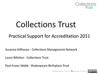 Collections Trust Practical Support for Accreditation 2011 Susanna Hillhouse - Collections Management Network Laura Whitton - Collections Trust Paul Fraser Webb - Shakespeare Birthplace Trust 
