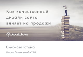 Как качественный 
дизайн сайта 
влияет на продажи 
Смирнова Татьяна 
Матрица Рекламы, сентябрь 2014 
 