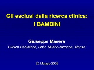 Gli esclusi dalla ricerca clinica:
           I BAMBINI


            Giuseppe Masera
Clinica Pediatrica, Univ. Milano-Bicocca, Monza



                20 Maggio 2006
 