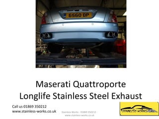 Maserati Quattroporte Longlife Stainless Steel Exhaust Call us 01869 350212 www.stainless-works.co.uk Stainless Works - 01869 350212 - www.stainless-works.co.uk 
