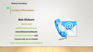Contact Information
Bob Dickson
724-272-1527
bo@dicksonconsulting.biz
www.dicksonconsulting.biz
www.mccrackenalliance.com
Connect with me on LinkedIn
https://www.linkedin.com/in/dickson1/
25
Dickson Consulting
 