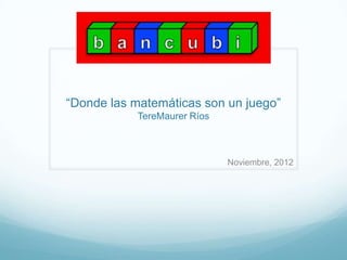 “Donde las matemáticas son un juego”
           TereMaurer Ríos



                             Noviembre, 2012
 