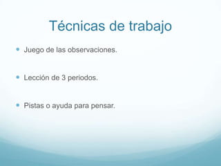 Técnicas de trabajo
 Juego de las observaciones.


 Lección de 3 periodos.


 Pistas o ayuda para pensar.
 