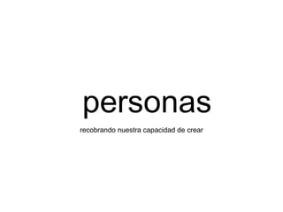 personas
recobrando nuestra capacidad de crear
 