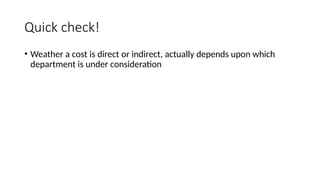 Quick check!
• Weather a cost is direct or indirect, actually depends upon which
department is under consideration
 