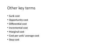 Other key terms
• Sunk cost
• Opportunity cost
• Differential cost
• Incremental cost
• Marginal cost
• Cost per unit/ average cost
• Step cost
 