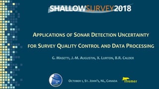 APPLICATIONS OF SONAR DETECTION UNCERTAINTY
FOR SURVEY QUALITY CONTROL AND DATA PROCESSING
G. MASETTI, J.-M. AUGUSTIN, X. LURTON, B.R. CALDER
OCTOBER 1, ST. JOHN’S, NL, CANADA
 