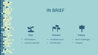 IN BRIEF
Past Present Future
• Motivations
• Lessons learned
• Available tools
• Distribution
• Next challenges
• Utopias
2
 