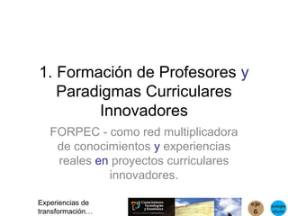 1. Formación de Profesores y
   Paradigmas Curriculares
        Innovadores
   FORPEC - como red multiplicadora
    de conocimientos y experiencias
    reales en proyectos curriculares
             innovadores.

Experiencias de
transformación…
 