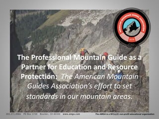 The AMGA is a 501(c)(3) non-profit educational organization.
The Professional Mountain Guide as a
Partner for Education and Resource
Protection: The American Mountain
Guides Association’s effort to set
standards in our mountain areas.
 