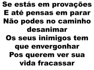 Se estás em provações
E até pensas em parar
Não podes no caminho
desanimar
Os seus inimigos tem
que envergonhar
Pos querem ver sua
vida fracassar