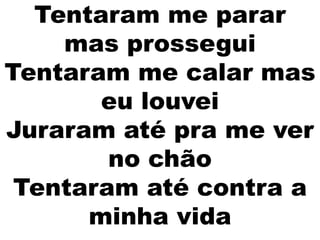 Tentaram me parar
mas prossegui
Tentaram me calar mas
eu louvei
Juraram até pra me ver
no chão
Tentaram até contra a
minha vida