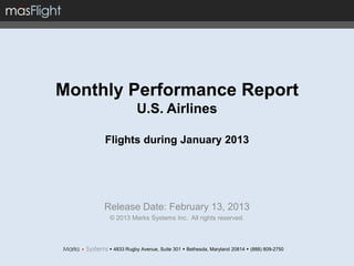 Monthly Performance Report
                 U.S. Airlines

     Flights during January 2013




     Release Date: February 13, 2013
      © 2013 Marks Systems Inc. All rights reserved.



       4833 Rugby Avenue, Suite 301  Bethesda, Maryland 20814  (888) 809-2750
 