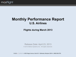 Monthly Performance Report
U.S. Airlines
Flights during March 2013
Release Date: April 23, 2013
© 2013 Marks Systems Inc. All rights reserved.
 4833 Rugby Avenue, Suite 301  Bethesda, Maryland 20814  (888) 809-2750
 