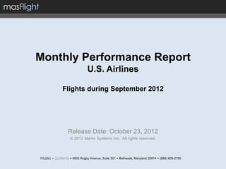 Monthly Performance Report
                 U.S. Airlines

    Flights during September 2012




     Release Date: October 23, 2012
      © 2012 Marks Systems Inc. All rights reserved.



       4833 Rugby Avenue, Suite 301  Bethesda, Maryland 20814  (888) 809-2750
 