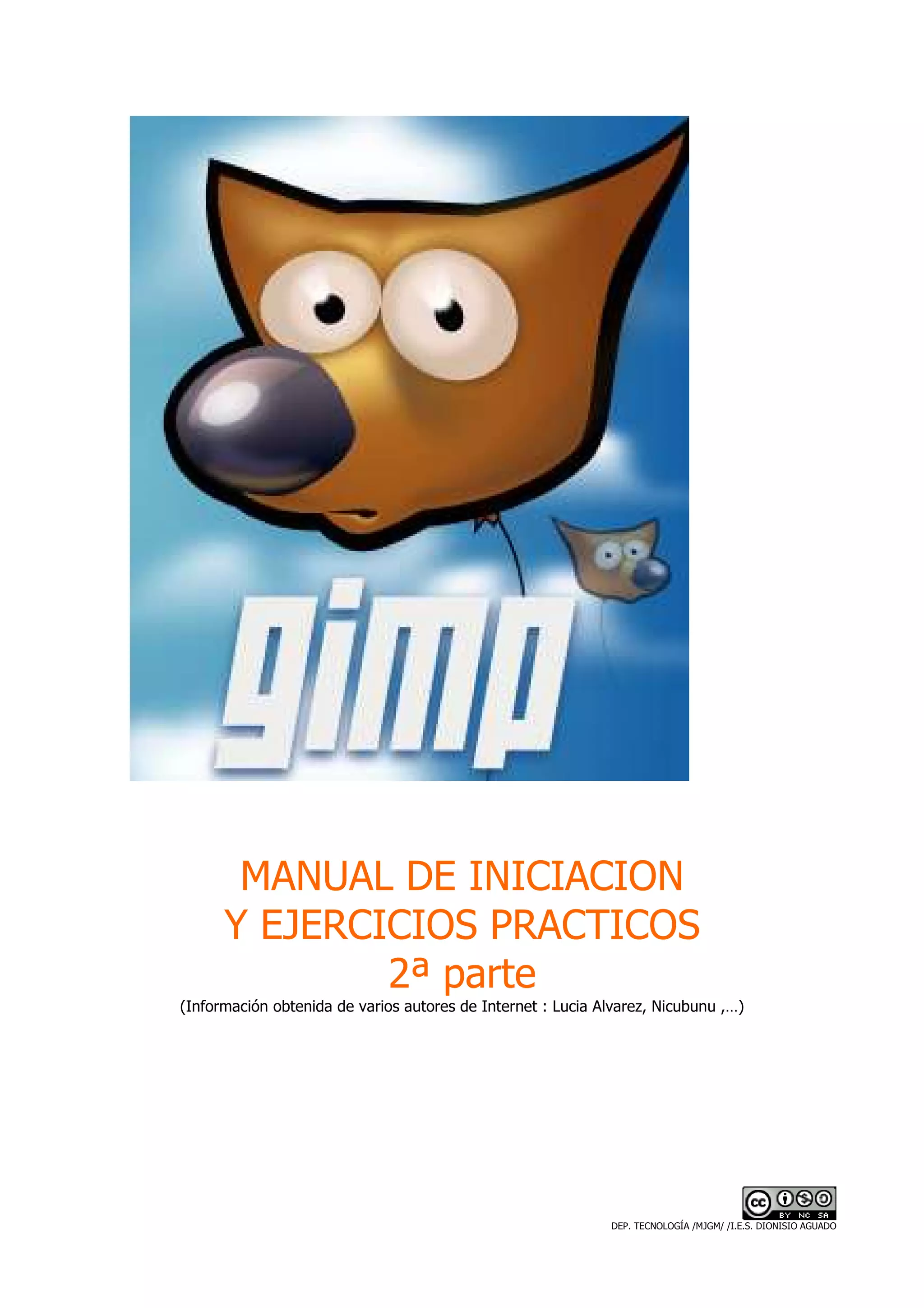 MANUAL DE INICIACION
      Y EJERCICIOS PRACTICOS
              2ª parte
(Información obtenida de varios autores de Internet : Lucia Alvarez, Nicubunu ,…)




                                                             DEP. TECNOLOGÍA /MJGM/ /I.E.S. DIONISIO AGUADO
 