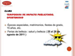 CLIMA   Temporada de impacto publicitario. Oportunidad Épocas especiales, matrimonios, fiestas de grado, 15 años, etc. Ferias de belleza : salud y belleza ( 25 al 28 de agosto de 2011 )