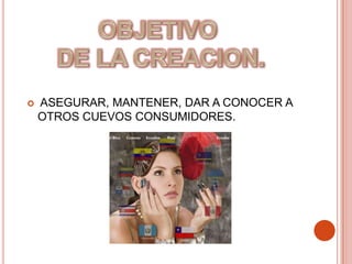 OBJETIVO DE LA CREACION. ASEGURAR, MANTENER, DAR A CONOCER A OTROS CUEVOS CONSUMIDORES.