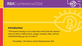 #RSAC
Introduction
“The bravest among us are surely those who have the clearest
vision of what is before them, danger and glory alike, and yet
notwithstanding, go out to meet it.”
-Thucydides, The History of the Peloponnesian War
 