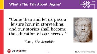 #RSAC
What’s This Talk About, Again?
3
“Come then and let us pass a
leisure hour in storytelling,
and our stories shall become
the education of our heroes.”
--Plato, The Republic
 