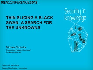 THIN SLICING A BLACK
      SWAN: A SEARCH FOR
      THE UNKNOWNS



      Michele Chubirka
      Transaction Network Services/
      Packetpushers.net




Session ID: MASH-­‐F41A	
  
Session Classification: Intermediate	
  
 