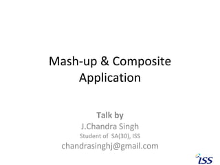 Mash-up & Composite Application Talk by J.Chandra Singh Student of  SA(30), ISS [email_address] 