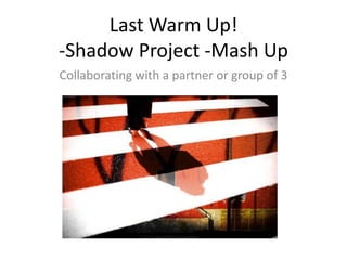 Last Warm Up!
-Shadow Project -Mash Up
Collaborating with a partner or group of 3
 