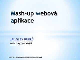 Mash-up webová aplikace Ladislav Kubeš vedoucí: Mgr. Petr Matyáš 1 ČVUT FEL:Softwarové technologie a management – WAM  