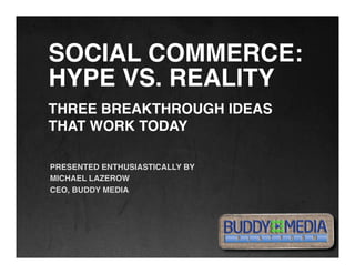 !

    SOCIAL COMMERCE: 
    HYPE VS. REALITY!
    THREE BREAKTHROUGH IDEAS !
    THAT WORK TODAY!
!
!
    PRESENTED ENTHUSIASTICALLY BY !
    MICHAEL LAZEROW!
    CEO, BUDDY MEDIA!




                                      1!
 