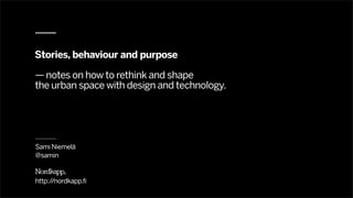 Stories, behaviour and purpose

— notes on how to rethink and shape
the urban space with design and technology.




Sami Niemelä
@samin


http://nordkapp.fi
 