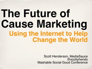 The Future of
Cause Marketing
 Using the Internet to Help
        Change the World

             Scott Henderson, MediaSauce
                            @scottyhendo
          Mashable Social Good Conference
 