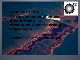ISUP 2013 CBS
Crisis communication and
Social Media – A
simulation Game Learning
Experience
Mashable’s take on the BP Oil Spill
 