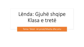 Lënda: Gjuhë shqipe
Klasa e tretë
Tema: Teksti në prozë/Masha dhe ariu
 