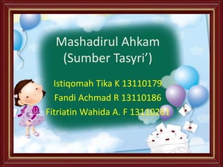 Mashadirul Ahkam
(Sumber Tasyri’)
Istiqomah Tika K 13110179
Fandi Achmad R 13110186
Fitriatin Wahida A. F 13110261
 