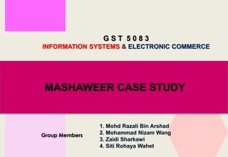 G S T 5 0 8 3
INFORMATION SYSTEMS & ELECTRONIC COMMERCE
Group Members
MASHAWEER CASE STUDY
 