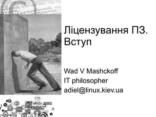 Ліцензування ПЗ.
Вступ
Wad V Mashckoff
IT philosopher
adiel@linux.kiev.ua
 