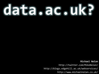 data.ac.uk? Michael Nolan http://twitter.com/MikeNolan/ http://blogs.edgehill.ac.uk/webservices/ http://www.michaelnolan.co.uk/ 