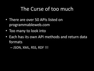 The Curse of too muchThere are over 50 APIs listed on programmableweb.comToo many to look intoEach has its own API methods and return data formats	JSON, XML, RSS, RDF !!!