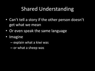 Shared UnderstandingCan’t tell a story if the other person doesn’t get what we meanOr even speak the same languageImagine explain what a kiwi wasor what a sheep was