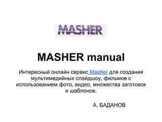 MASHER manual
 Интересный онлайн сервис Masher для создания
     мультимедийных слайдшоу, фильмов с
использованием фото, видео, множества заготовок
                 и шаблонов.

                           А. БАДАНОВ
 