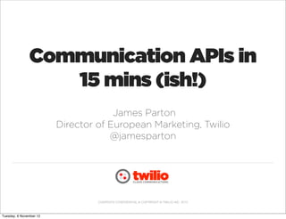 Communication APIs in
                  15 mins (ish!)
                                      James Parton
                         Director of European Marketing, Twilio
                                     @jamesparton




                                  CONTENTS CONFIDENTIAL & COPYRIGHT © TWILIO INC. 2012



Tuesday, 6 November 12
 
