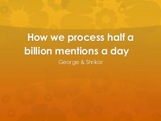 How we process half a
billion mentions a day
      George & Shrikar
 