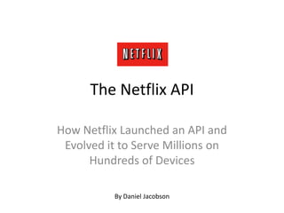 The Netflix API How Netflix Launched an API and Evolved it to Serve Millions on Hundreds of Devices By Daniel Jacobson 