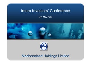 Imara Investors’ Conference
28th May 2014
Mashonaland Holdings Limited
 
