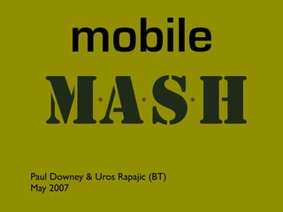 mobile
  MA S H       *         *        *




Paul Downey & Uros Rapajic (BT)
May 2007