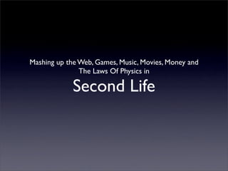 Mashing up the Web, Games, Music, Movies, Money and
               The Laws Of Physics in

             Second Life